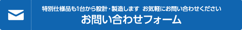 お問い合わせフォーム 特別仕様品も1台から設計・製造します お気軽にお問い合わせください